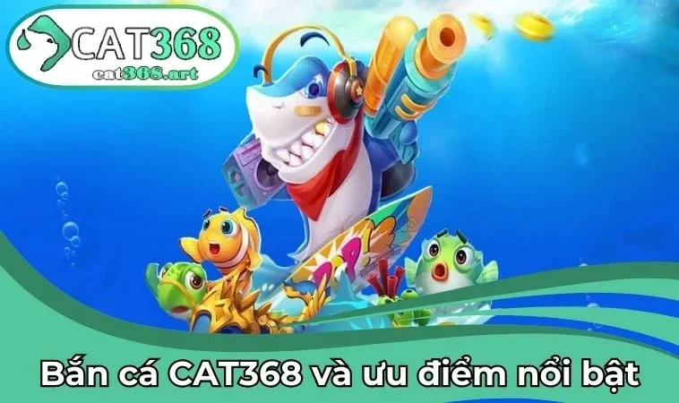 Bắn cá CAT368 và những điều đặc biệt ấn tượng